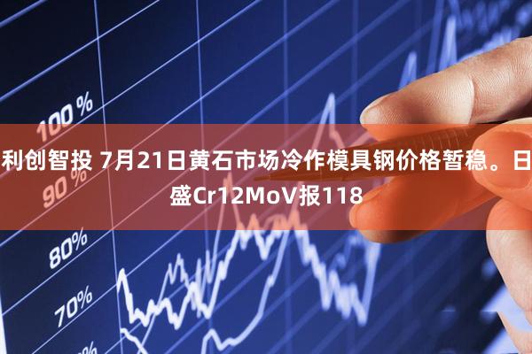 利创智投 7月21日黄石市场冷作模具钢价格暂稳。日盛Cr12MoV报118
