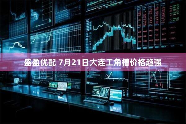 盛盈优配 7月21日大连工角槽价格趋强