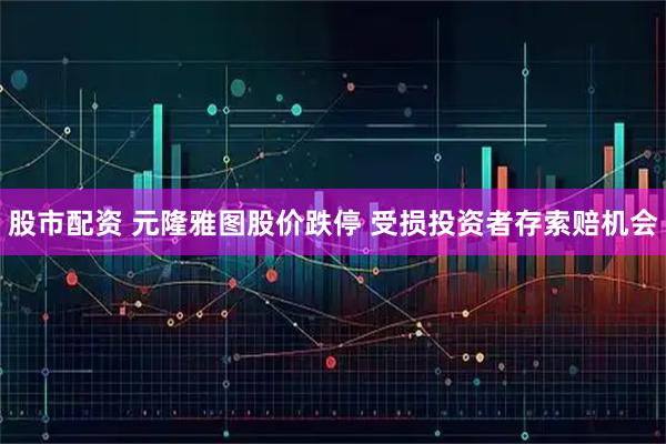 股市配资 元隆雅图股价跌停 受损投资者存索赔机会