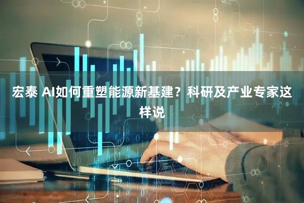 宏泰 AI如何重塑能源新基建？科研及产业专家这样说